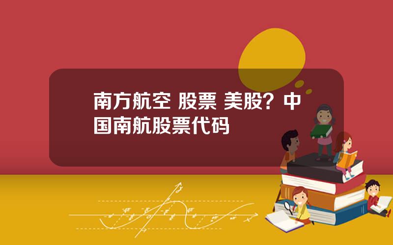 南方航空 股票 美股？中国南航股票代码